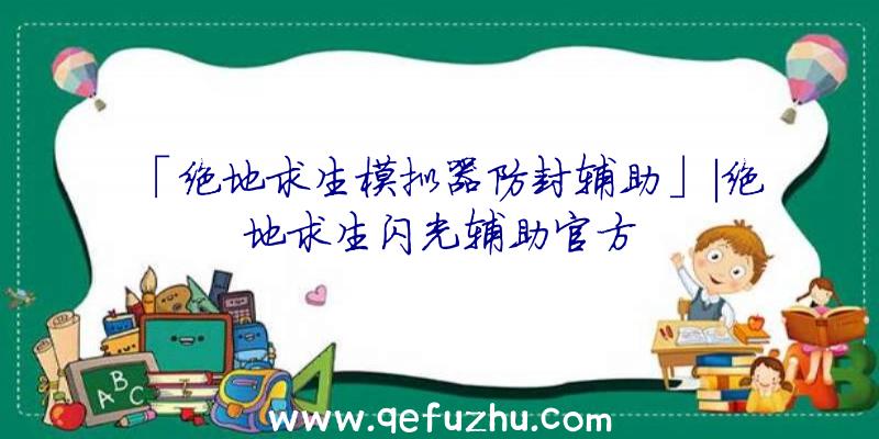 「绝地求生模拟器防封辅助」|绝地求生闪光辅助官方